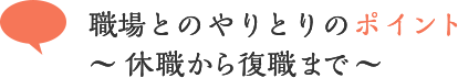 職場とのやりとりのポイント ～休職から復職まで～
